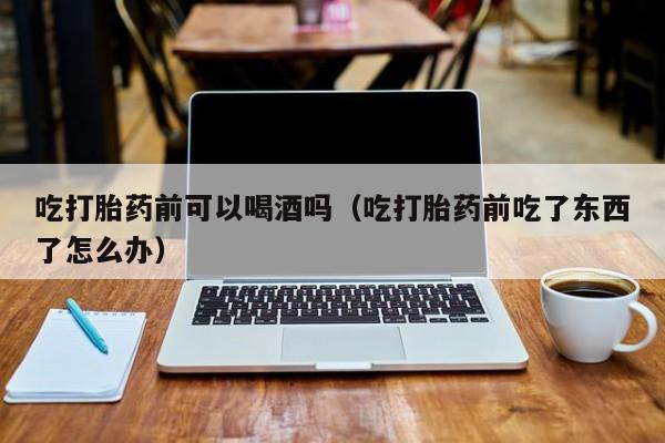 在线购买打胎药米非司酮吃打胎药前可以喝酒吗（吃打胎药前吃了东西了怎么办）